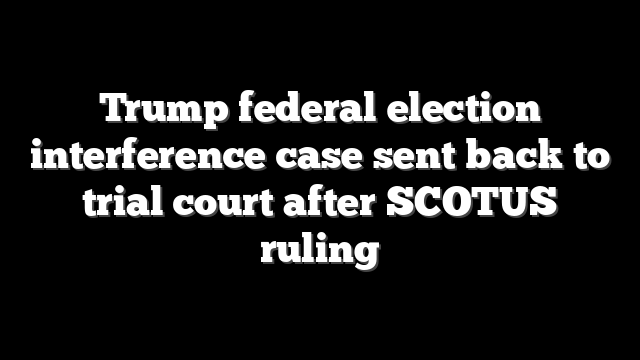 Trump federal election interference case sent back to trial court after SCOTUS ruling