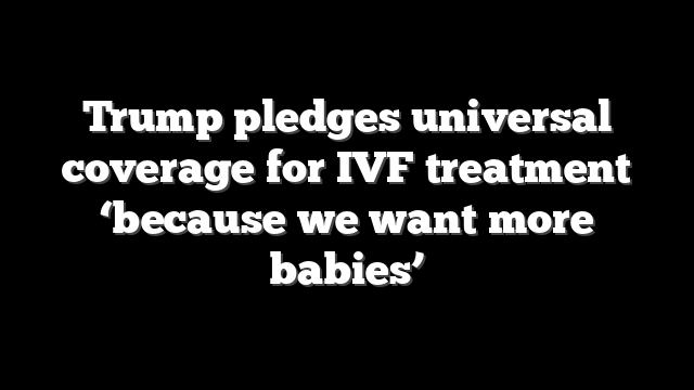 Trump pledges universal coverage for IVF treatment ‘because we want more babies’