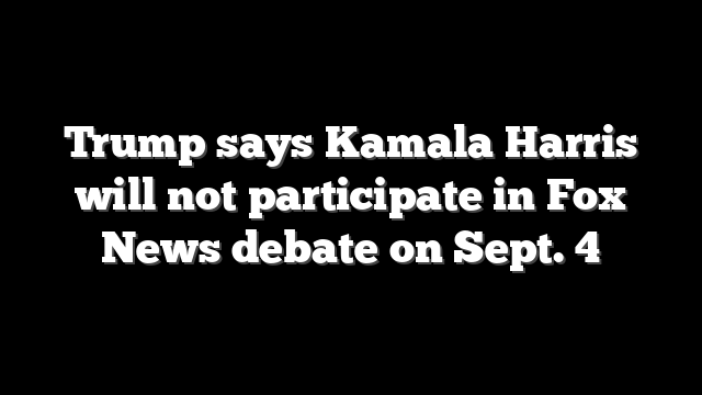 Trump says Kamala Harris will not participate in Fox News debate on Sept. 4