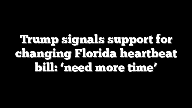Trump signals support for changing Florida heartbeat bill: ‘need more time’
