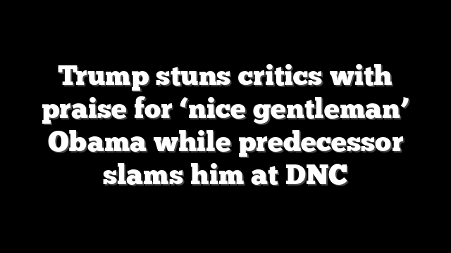 Trump stuns critics with praise for ‘nice gentleman’ Obama while predecessor slams him at DNC