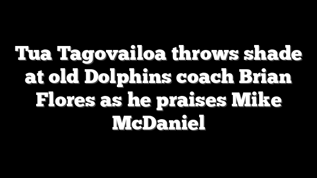 Tua Tagovailoa throws shade at old Dolphins coach Brian Flores as he praises Mike McDaniel