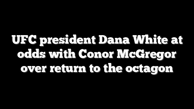 UFC president Dana White at odds with Conor McGregor over return to the octagon