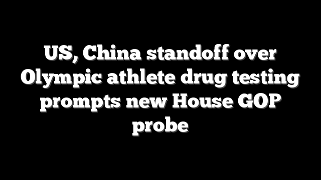 US, China standoff over Olympic athlete drug testing prompts new House GOP probe