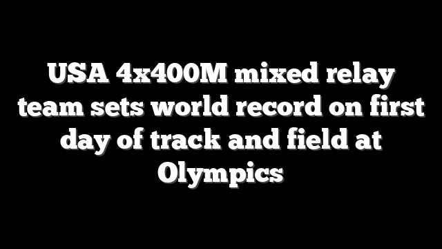 USA 4x400M mixed relay team sets world record on first day of track and field at Olympics
