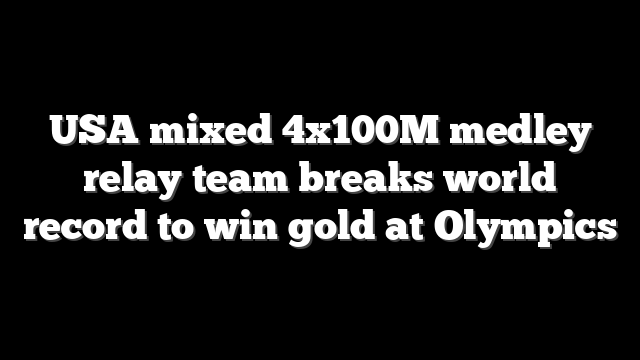USA mixed 4x100M medley relay team breaks world record to win gold at Olympics