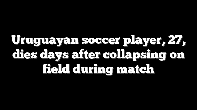 Uruguayan soccer player, 27, dies days after collapsing on field during match
