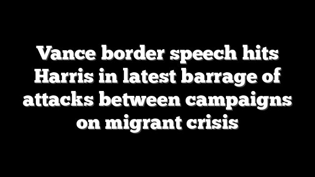 Vance border speech hits Harris in latest barrage of attacks between campaigns on migrant crisis