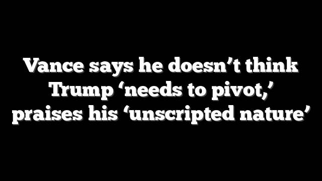 Vance says he doesn’t think Trump ‘needs to pivot,’ praises his ‘unscripted nature’