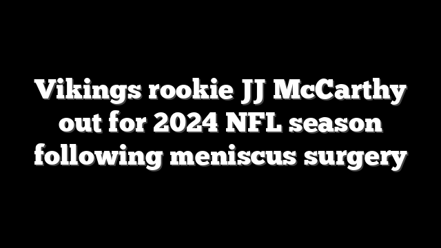 Vikings rookie JJ McCarthy out for 2024 NFL season following meniscus surgery