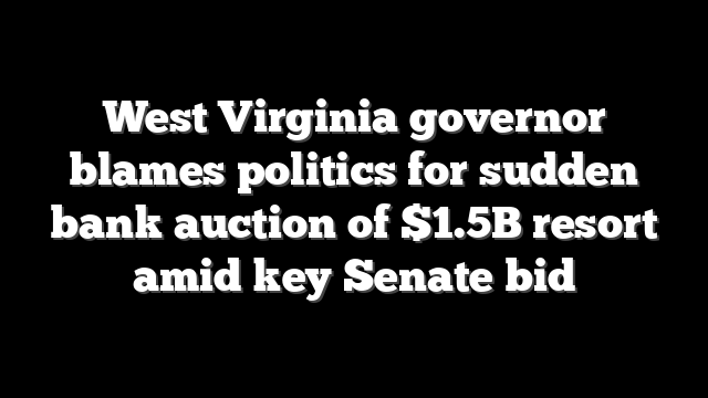 West Virginia governor blames politics for sudden bank auction of $1.5B resort amid key Senate bid