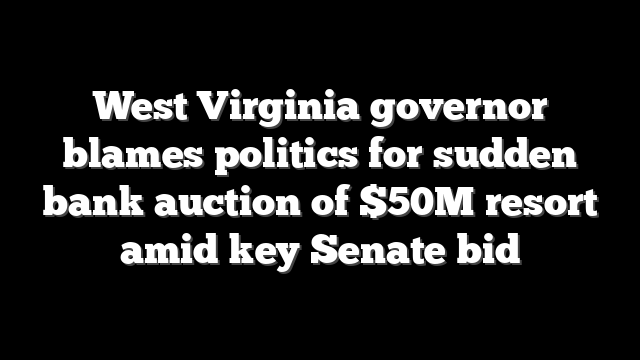 West Virginia governor blames politics for sudden bank auction of $50M resort amid key Senate bid