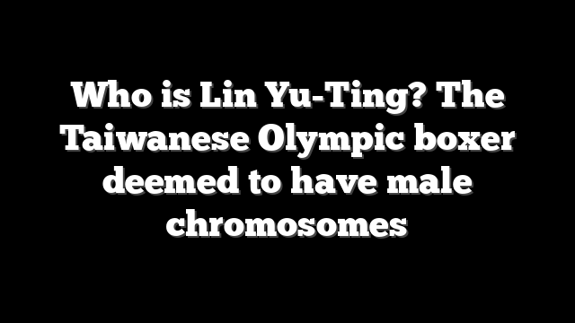 Who is Lin Yu-Ting? The Taiwanese Olympic boxer deemed to have male chromosomes