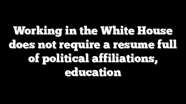 Working in the White House does not require a resume full of political affiliations, education