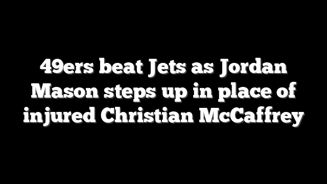 49ers beat Jets as Jordan Mason steps up in place of injured Christian McCaffrey