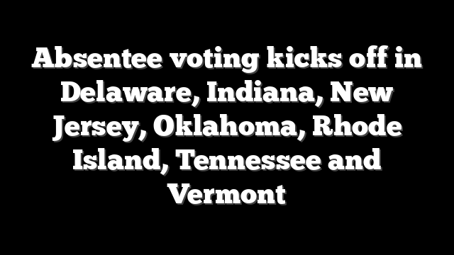 Absentee voting kicks off in Delaware, Indiana, New Jersey, Oklahoma, Rhode Island, Tennessee and Vermont