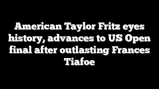 American Taylor Fritz eyes history, advances to US Open final after outlasting Frances Tiafoe