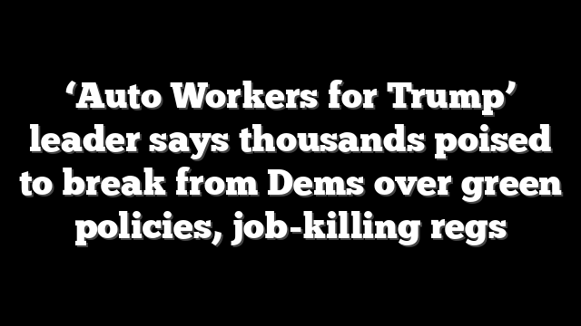 ‘Auto Workers for Trump’ leader says thousands poised to break from Dems over green policies, job-killing regs