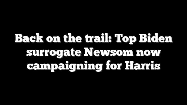 Back on the trail: Top Biden surrogate Newsom now campaigning for Harris