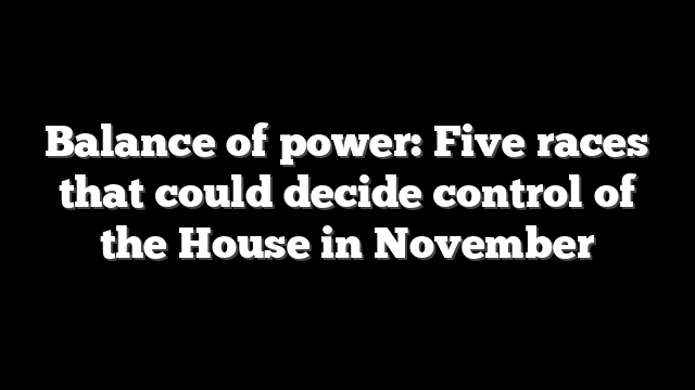 Balance of power: Five races that could decide control of the House in November