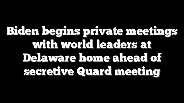 Biden begins private meetings with world leaders at Delaware home ahead of secretive Quard meeting