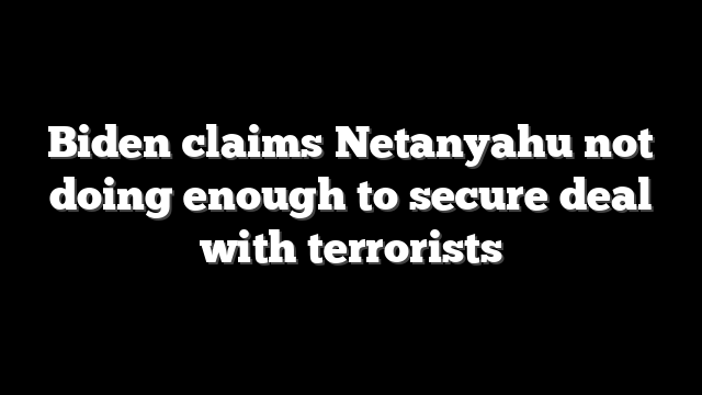 Biden claims Netanyahu not doing enough to secure deal with terrorists