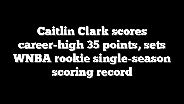 Caitlin Clark scores career-high 35 points, sets WNBA rookie single-season scoring record