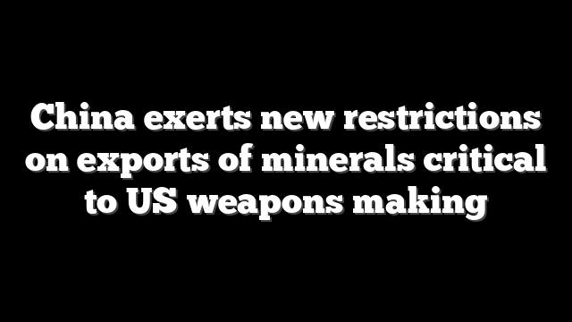 China exerts new restrictions on exports of minerals critical to US weapons making