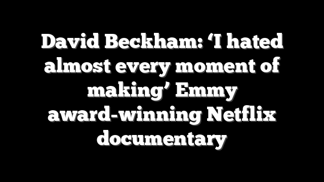 David Beckham: ‘I hated almost every moment of making’ Emmy award-winning Netflix documentary