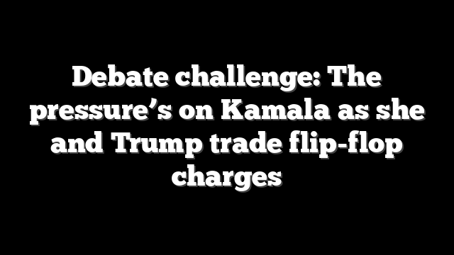 Debate challenge: The pressure’s on Kamala as she and Trump trade flip-flop charges