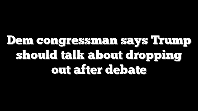 Dem congressman says Trump should talk about dropping out after debate