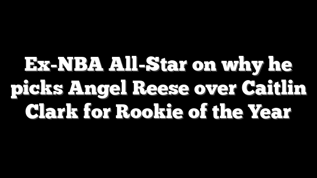 Ex-NBA All-Star on why he picks Angel Reese over Caitlin Clark for Rookie of the Year