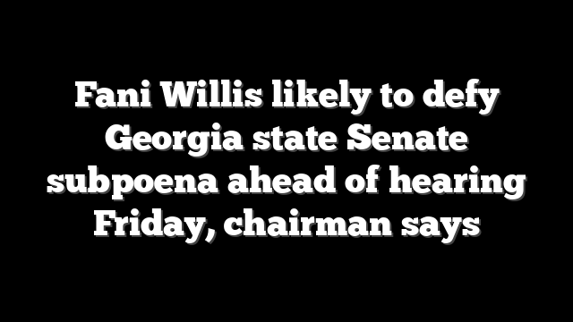Fani Willis likely to defy Georgia state Senate subpoena ahead of hearing Friday, chairman says