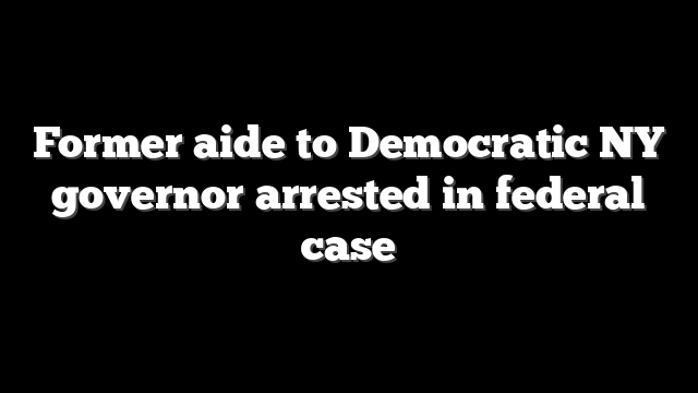 Former aide to Democratic NY governor arrested in federal case