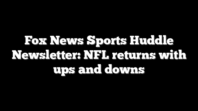 Fox News Sports Huddle Newsletter: NFL returns with ups and downs