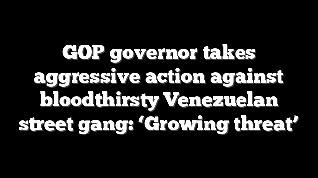 GOP governor takes aggressive action against bloodthirsty Venezuelan street gang: ‘Growing threat’