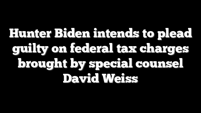 Hunter Biden intends to plead guilty on federal tax charges brought by special counsel David Weiss
