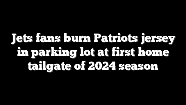 Jets fans burn Patriots jersey in parking lot at first home tailgate of 2024 season