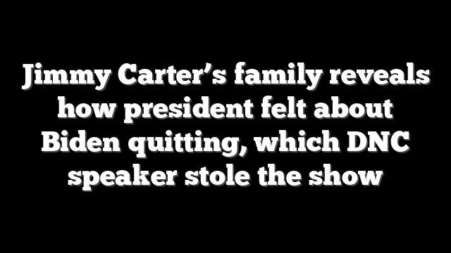Jimmy Carter’s family reveals how president felt about Biden quitting, which DNC speaker stole the show