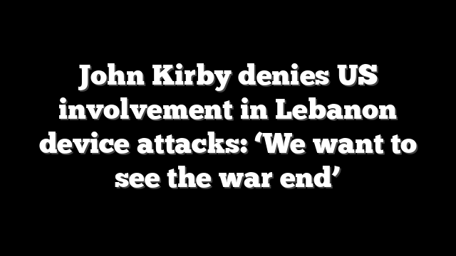 John Kirby denies US involvement in Lebanon device attacks: ‘We want to see the war end’