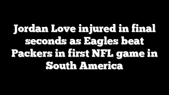 Jordan Love injured in final seconds as Eagles beat Packers in first NFL game in South America