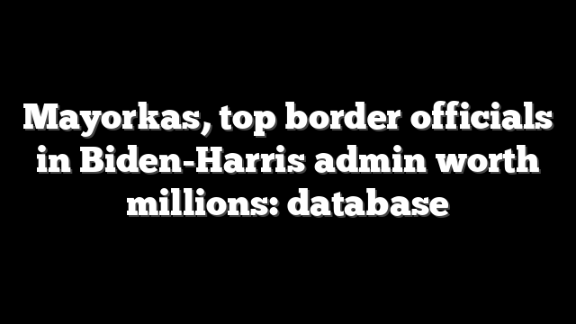 Mayorkas, top border officials in Biden-Harris admin worth millions: database