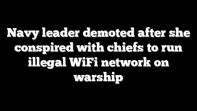 Navy leader demoted after she conspired with chiefs to run illegal WiFi network on warship