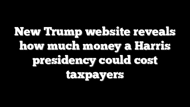 New Trump website reveals how much money a Harris presidency could cost taxpayers