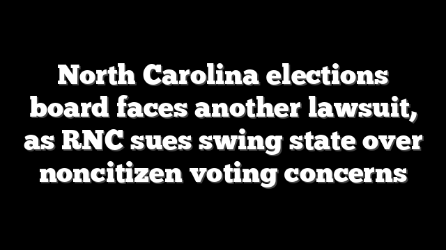 North Carolina elections board faces another lawsuit, as RNC sues swing state over noncitizen voting concerns