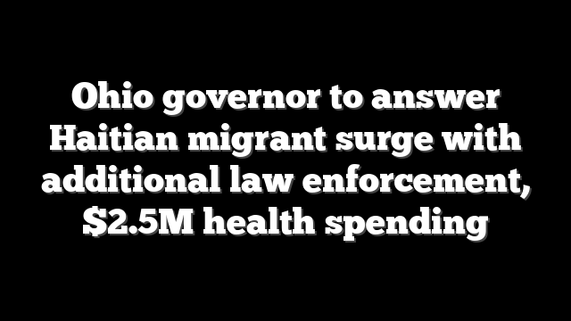 Ohio governor to answer Haitian migrant surge with additional law enforcement, $2.5M health spending