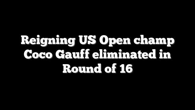 Reigning US Open champ Coco Gauff eliminated in Round of 16
