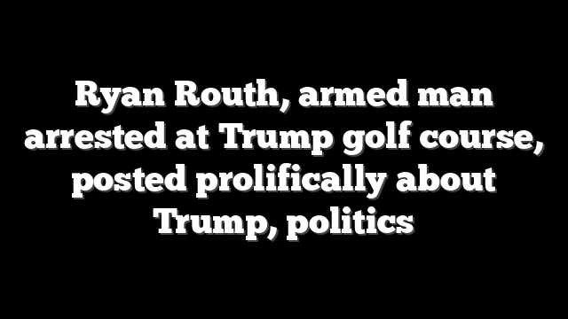 Ryan Routh, armed man arrested at Trump golf course, posted prolifically about Trump, politics