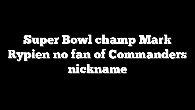 Super Bowl champ Mark Rypien no fan of Commanders nickname