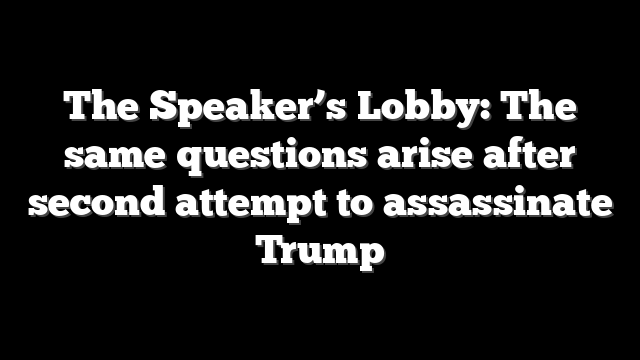 The Speaker’s Lobby: The same questions arise after second attempt to assassinate Trump